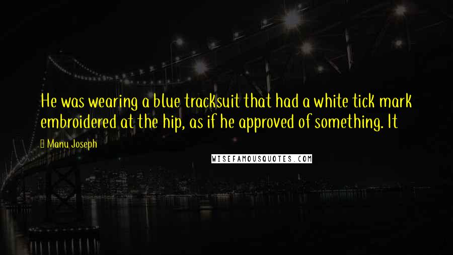 Manu Joseph Quotes: He was wearing a blue tracksuit that had a white tick mark embroidered at the hip, as if he approved of something. It