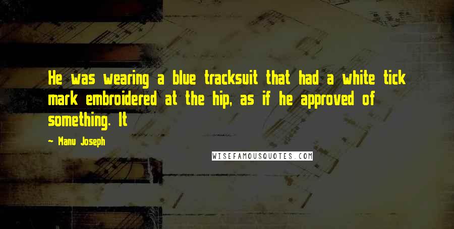 Manu Joseph Quotes: He was wearing a blue tracksuit that had a white tick mark embroidered at the hip, as if he approved of something. It