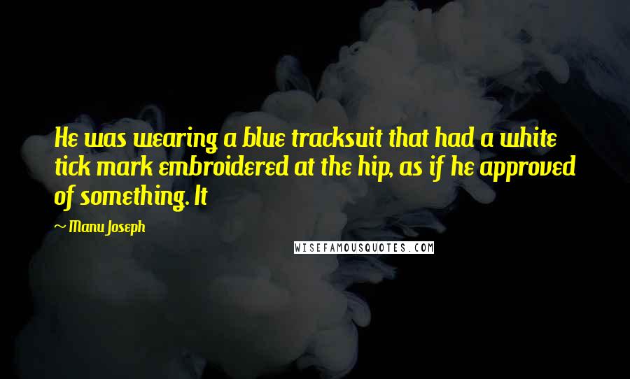 Manu Joseph Quotes: He was wearing a blue tracksuit that had a white tick mark embroidered at the hip, as if he approved of something. It