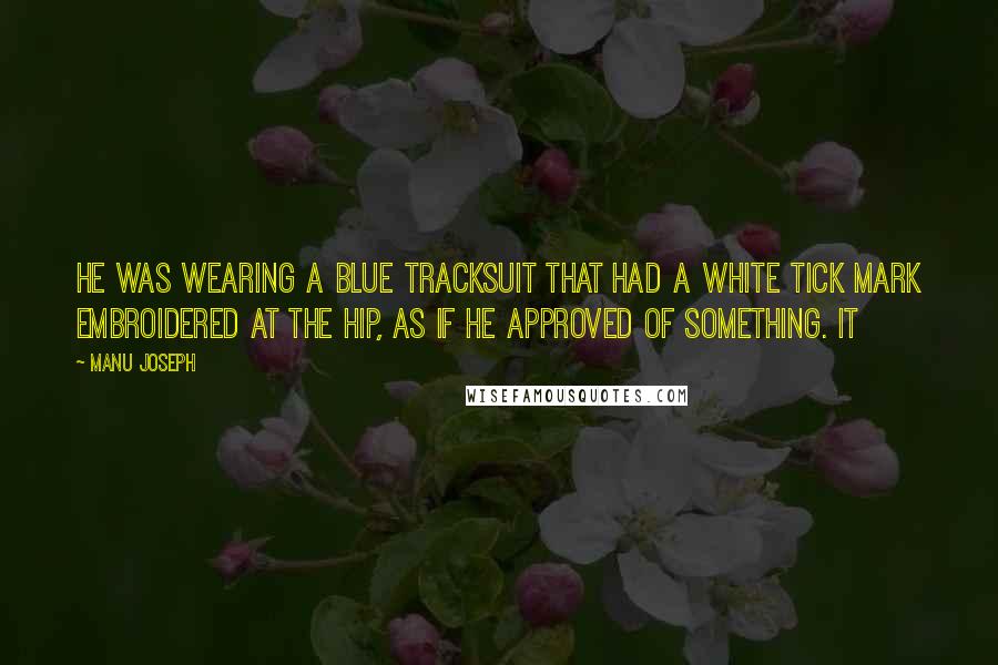 Manu Joseph Quotes: He was wearing a blue tracksuit that had a white tick mark embroidered at the hip, as if he approved of something. It