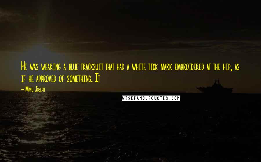 Manu Joseph Quotes: He was wearing a blue tracksuit that had a white tick mark embroidered at the hip, as if he approved of something. It