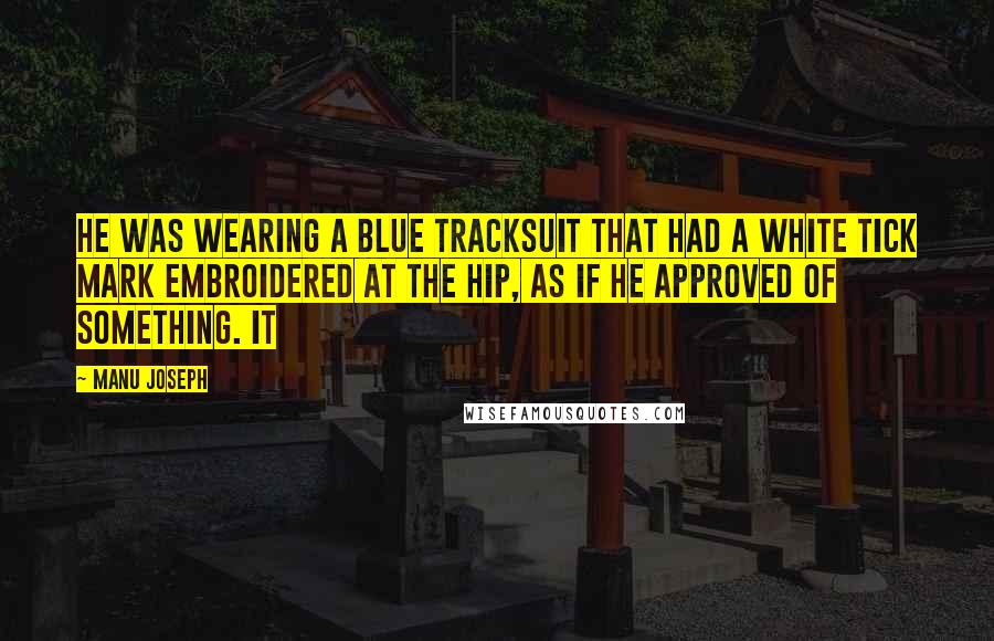 Manu Joseph Quotes: He was wearing a blue tracksuit that had a white tick mark embroidered at the hip, as if he approved of something. It