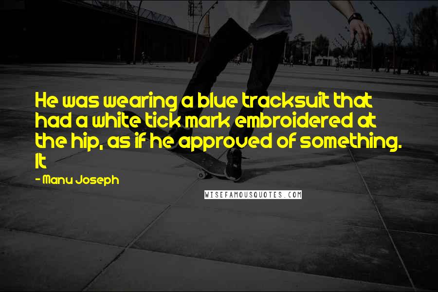 Manu Joseph Quotes: He was wearing a blue tracksuit that had a white tick mark embroidered at the hip, as if he approved of something. It