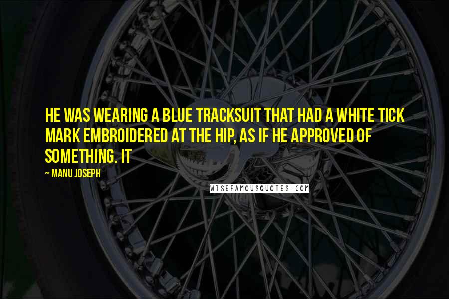 Manu Joseph Quotes: He was wearing a blue tracksuit that had a white tick mark embroidered at the hip, as if he approved of something. It