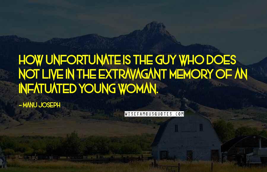 Manu Joseph Quotes: How unfortunate is the guy who does not live in the extravagant memory of an infatuated young woman.