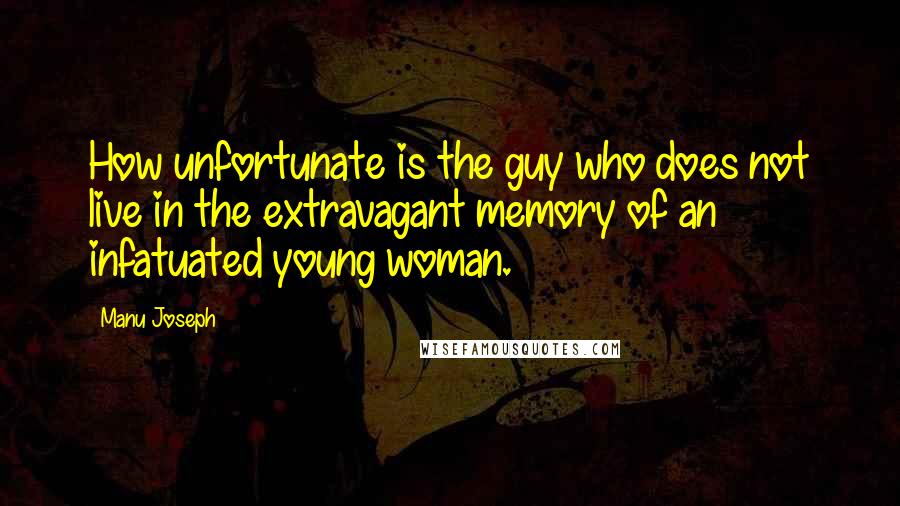 Manu Joseph Quotes: How unfortunate is the guy who does not live in the extravagant memory of an infatuated young woman.