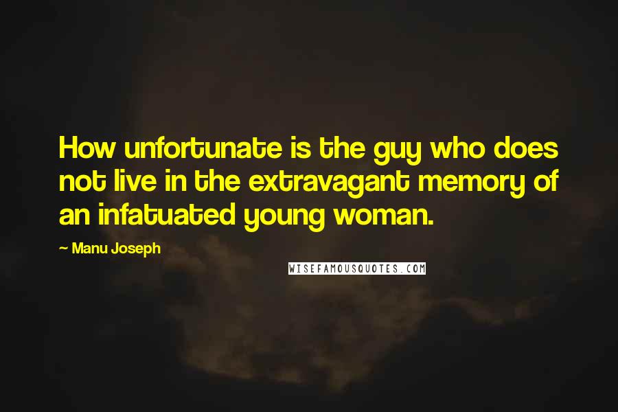 Manu Joseph Quotes: How unfortunate is the guy who does not live in the extravagant memory of an infatuated young woman.