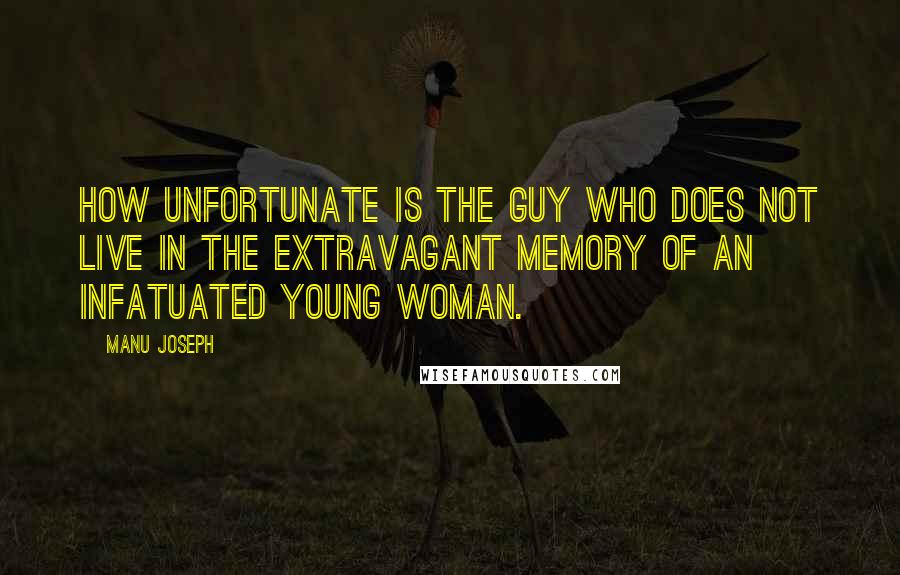 Manu Joseph Quotes: How unfortunate is the guy who does not live in the extravagant memory of an infatuated young woman.