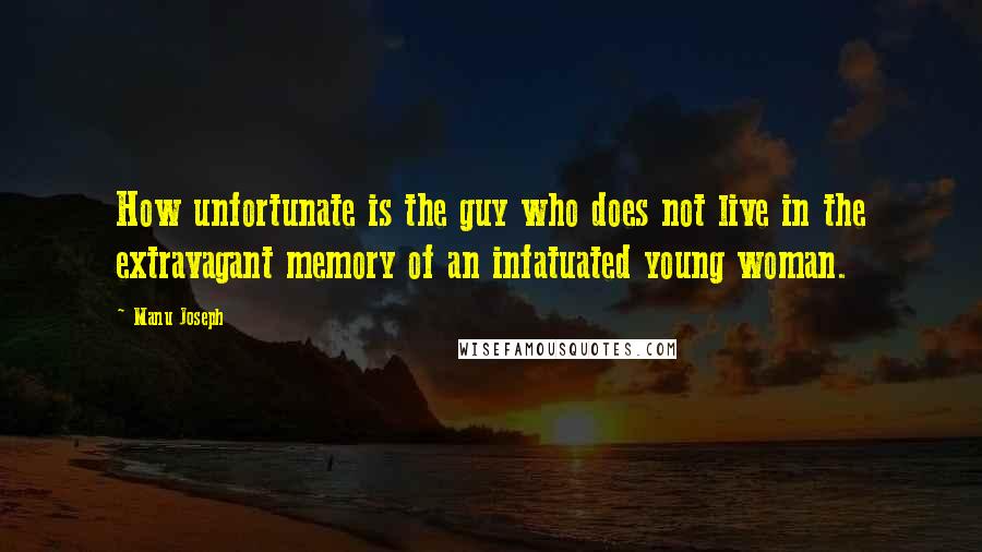 Manu Joseph Quotes: How unfortunate is the guy who does not live in the extravagant memory of an infatuated young woman.