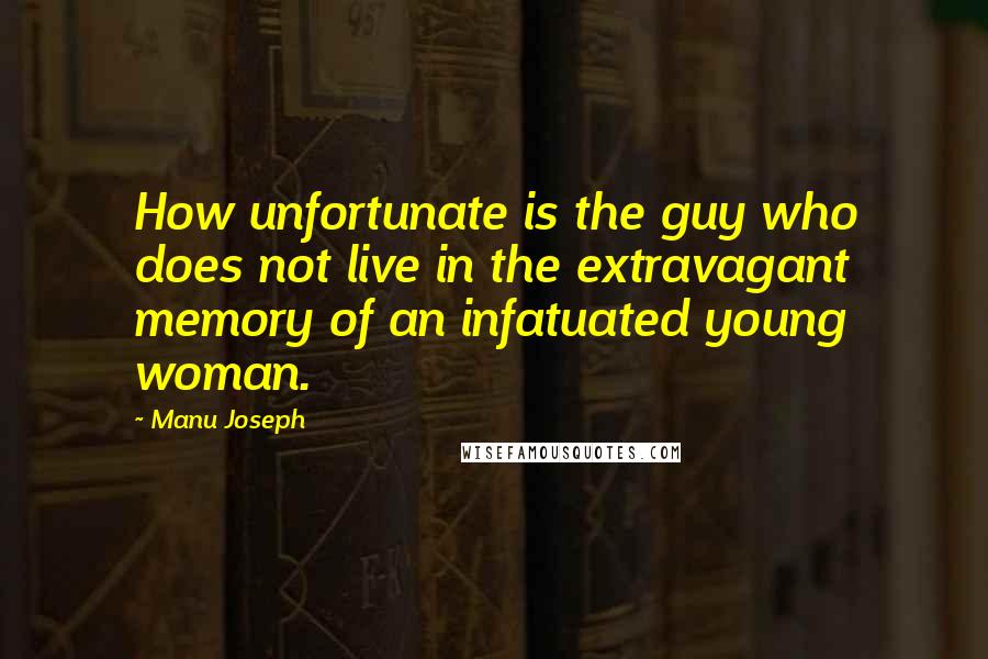 Manu Joseph Quotes: How unfortunate is the guy who does not live in the extravagant memory of an infatuated young woman.