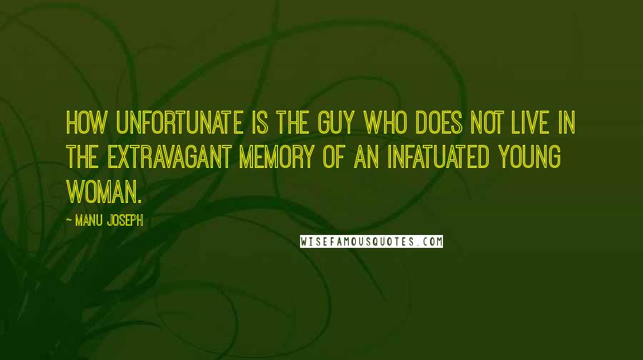 Manu Joseph Quotes: How unfortunate is the guy who does not live in the extravagant memory of an infatuated young woman.
