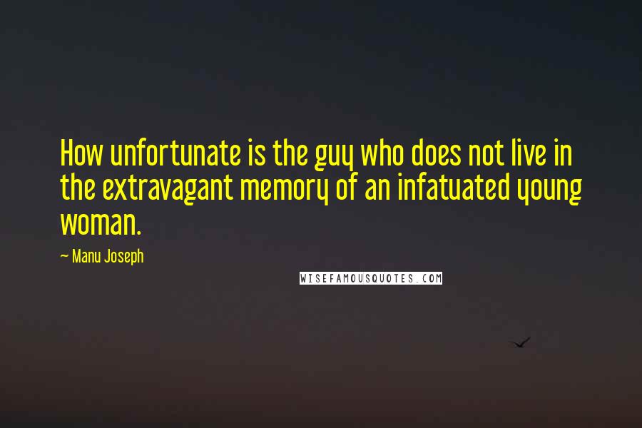 Manu Joseph Quotes: How unfortunate is the guy who does not live in the extravagant memory of an infatuated young woman.