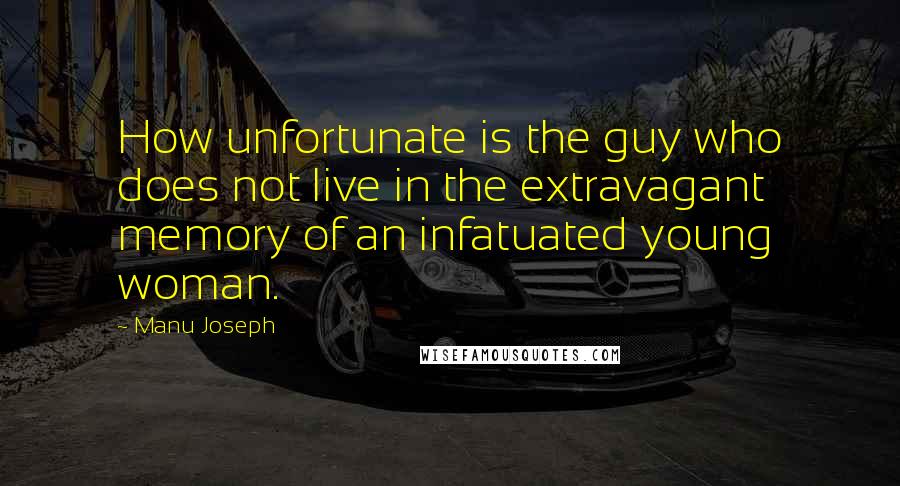 Manu Joseph Quotes: How unfortunate is the guy who does not live in the extravagant memory of an infatuated young woman.