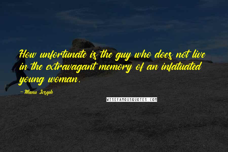Manu Joseph Quotes: How unfortunate is the guy who does not live in the extravagant memory of an infatuated young woman.
