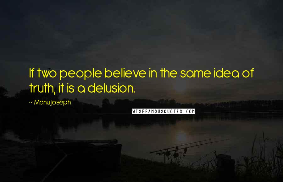 Manu Joseph Quotes: If two people believe in the same idea of truth, it is a delusion.
