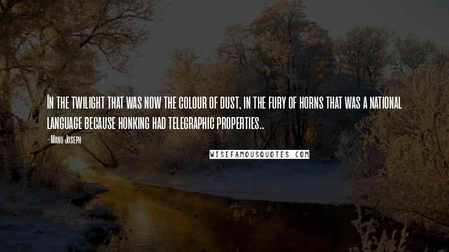 Manu Joseph Quotes: In the twilight that was now the colour of dust, in the fury of horns that was a national language because honking had telegraphic properties..