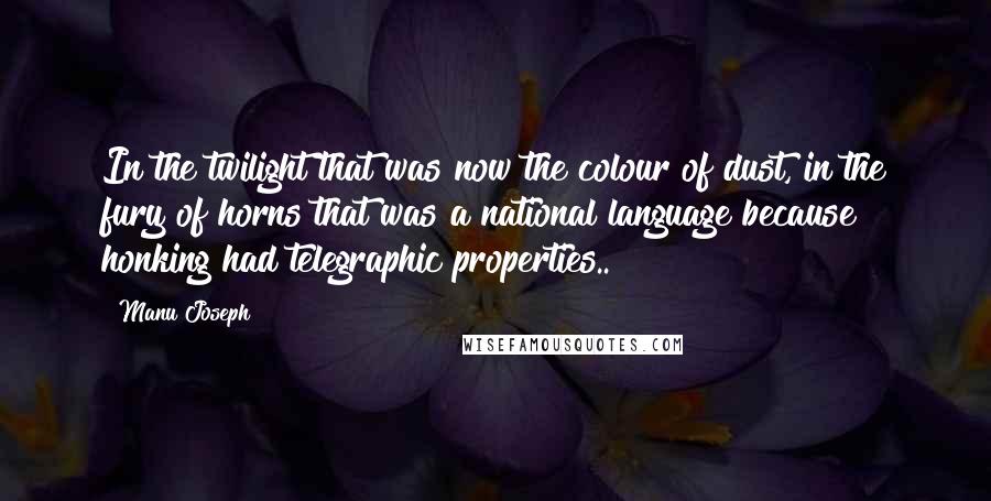 Manu Joseph Quotes: In the twilight that was now the colour of dust, in the fury of horns that was a national language because honking had telegraphic properties..