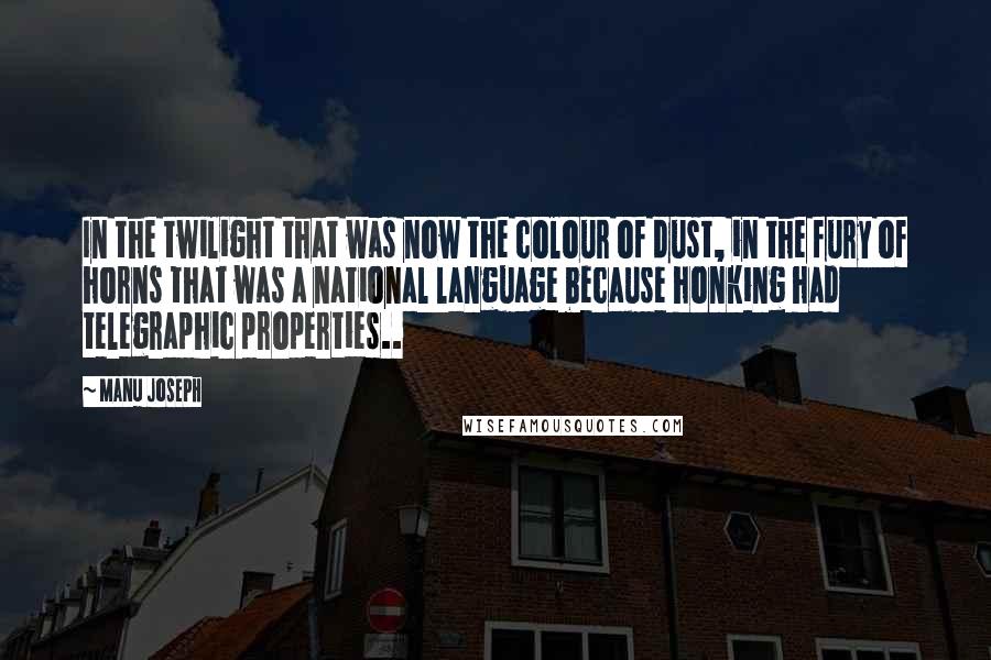 Manu Joseph Quotes: In the twilight that was now the colour of dust, in the fury of horns that was a national language because honking had telegraphic properties..