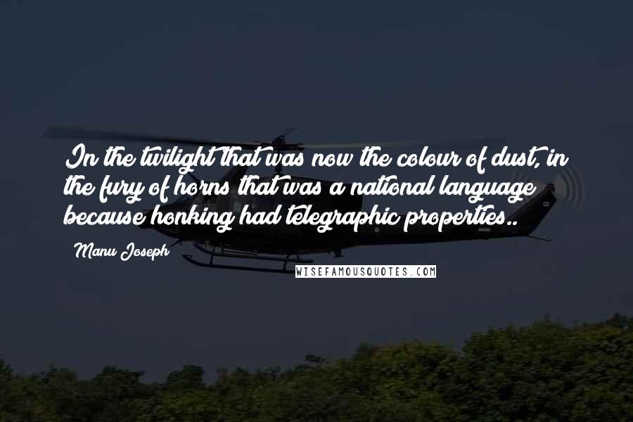 Manu Joseph Quotes: In the twilight that was now the colour of dust, in the fury of horns that was a national language because honking had telegraphic properties..
