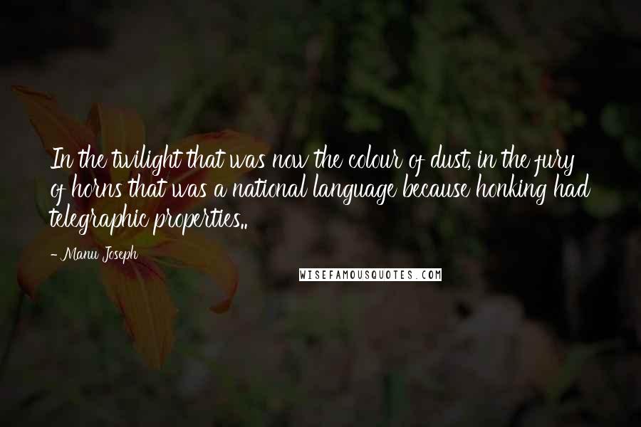 Manu Joseph Quotes: In the twilight that was now the colour of dust, in the fury of horns that was a national language because honking had telegraphic properties..