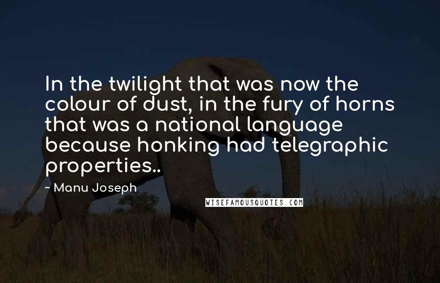 Manu Joseph Quotes: In the twilight that was now the colour of dust, in the fury of horns that was a national language because honking had telegraphic properties..