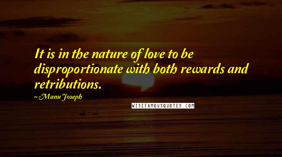 Manu Joseph Quotes: It is in the nature of love to be disproportionate with both rewards and retributions.