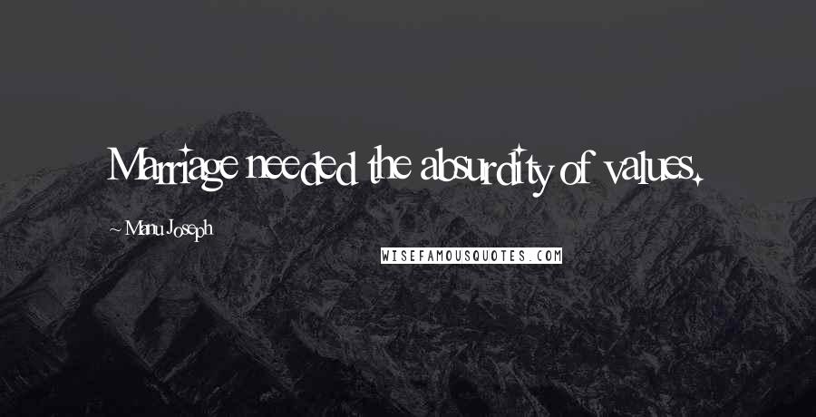 Manu Joseph Quotes: Marriage needed the absurdity of values.