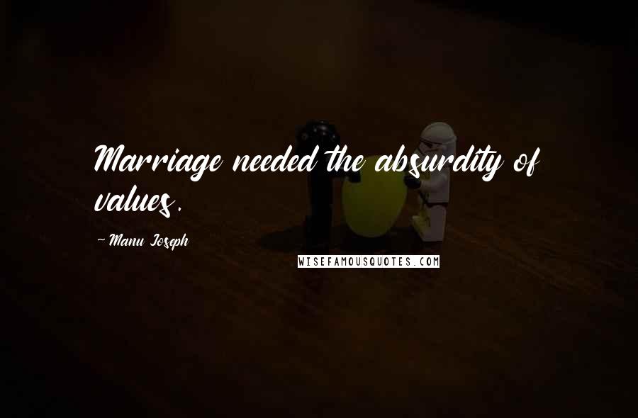 Manu Joseph Quotes: Marriage needed the absurdity of values.