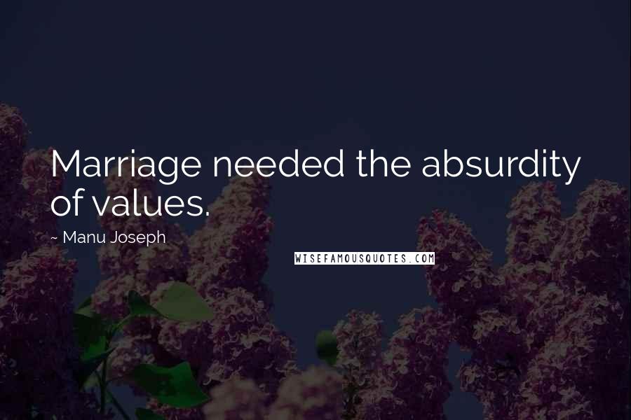 Manu Joseph Quotes: Marriage needed the absurdity of values.
