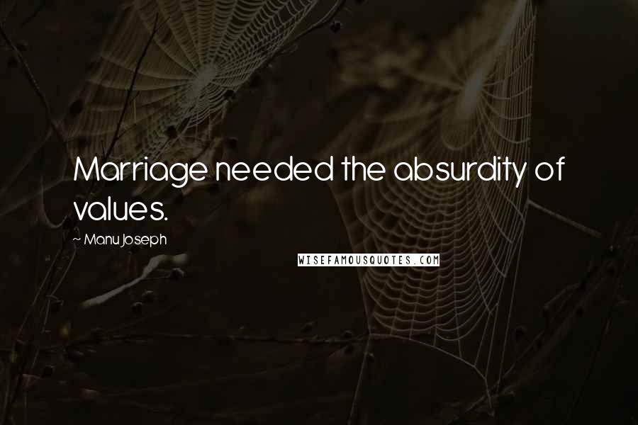Manu Joseph Quotes: Marriage needed the absurdity of values.
