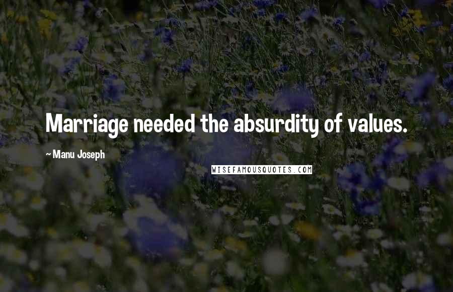 Manu Joseph Quotes: Marriage needed the absurdity of values.