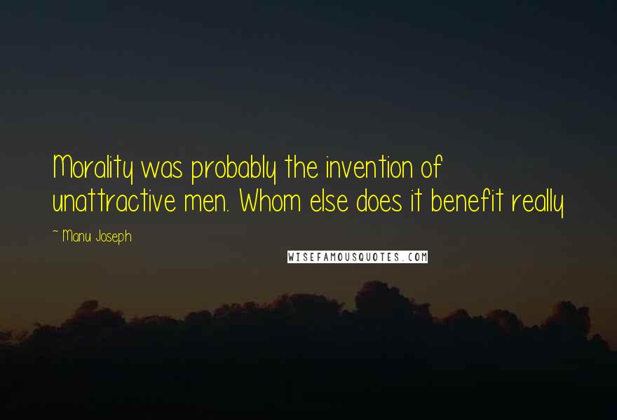 Manu Joseph Quotes: Morality was probably the invention of unattractive men. Whom else does it benefit really