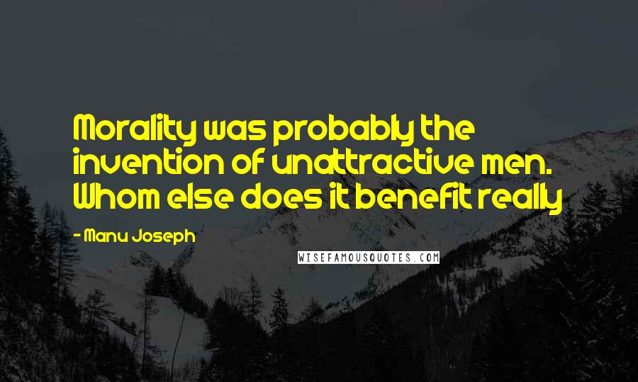 Manu Joseph Quotes: Morality was probably the invention of unattractive men. Whom else does it benefit really