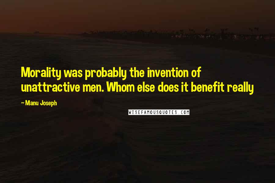 Manu Joseph Quotes: Morality was probably the invention of unattractive men. Whom else does it benefit really