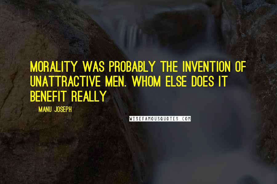 Manu Joseph Quotes: Morality was probably the invention of unattractive men. Whom else does it benefit really