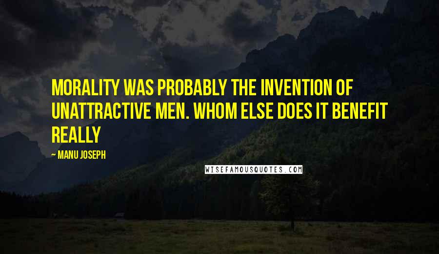 Manu Joseph Quotes: Morality was probably the invention of unattractive men. Whom else does it benefit really