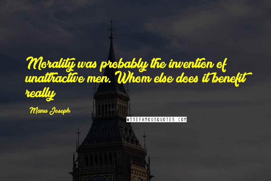 Manu Joseph Quotes: Morality was probably the invention of unattractive men. Whom else does it benefit really