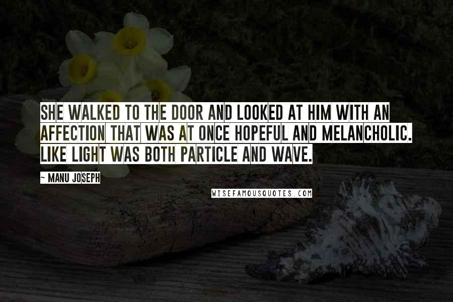 Manu Joseph Quotes: She walked to the door and looked at him with an affection that was at once hopeful and melancholic. Like light was both particle and wave.