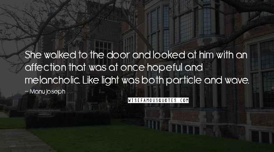 Manu Joseph Quotes: She walked to the door and looked at him with an affection that was at once hopeful and melancholic. Like light was both particle and wave.