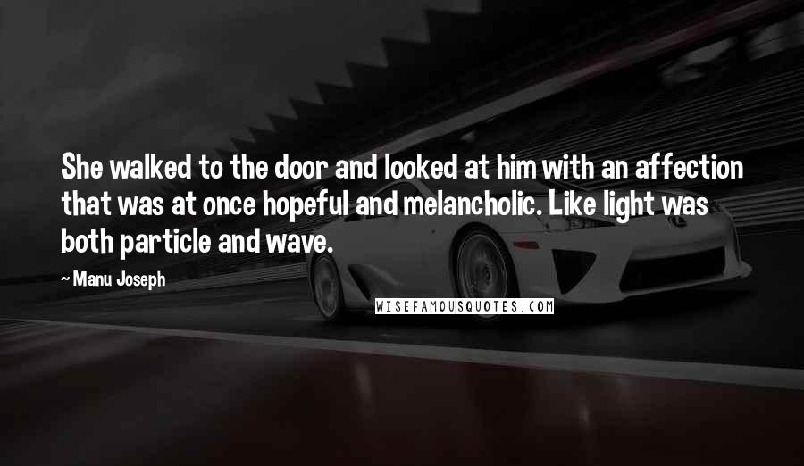 Manu Joseph Quotes: She walked to the door and looked at him with an affection that was at once hopeful and melancholic. Like light was both particle and wave.