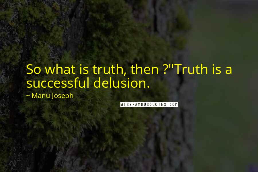 Manu Joseph Quotes: So what is truth, then ?''Truth is a successful delusion.