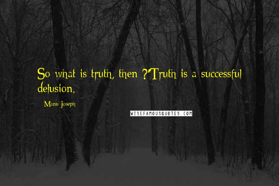 Manu Joseph Quotes: So what is truth, then ?''Truth is a successful delusion.