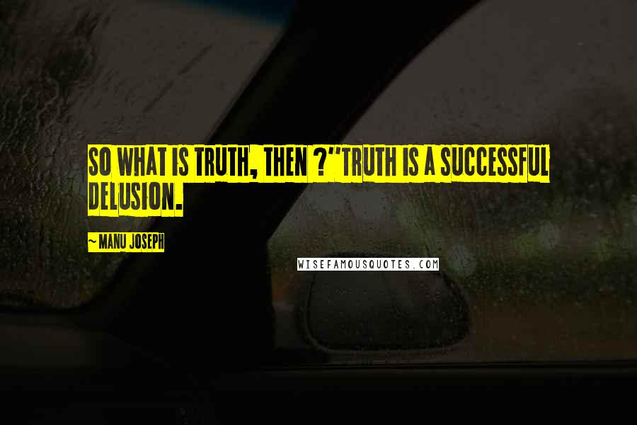 Manu Joseph Quotes: So what is truth, then ?''Truth is a successful delusion.