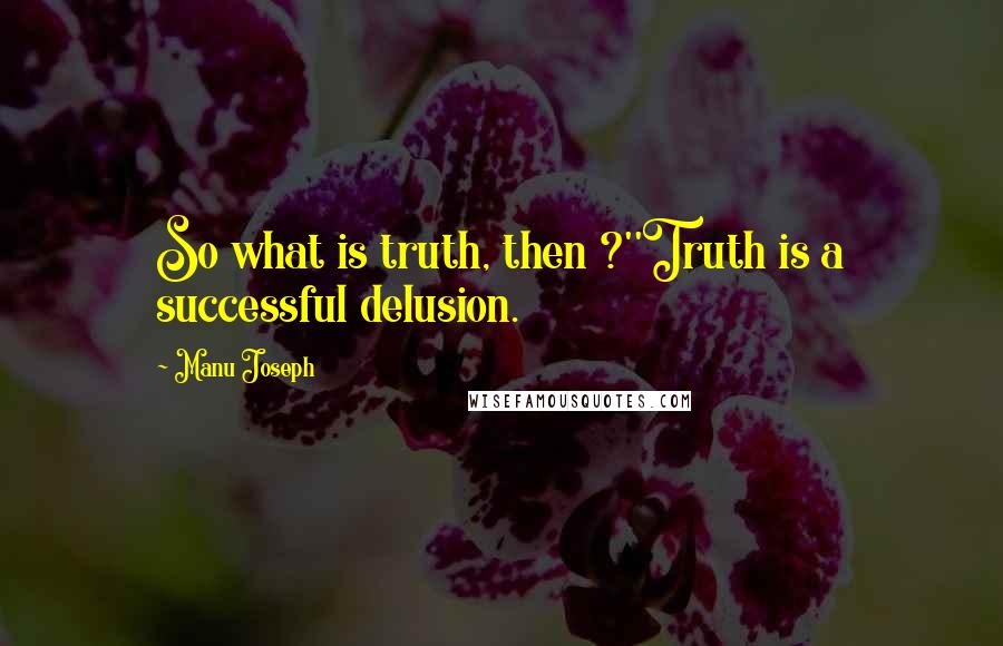 Manu Joseph Quotes: So what is truth, then ?''Truth is a successful delusion.