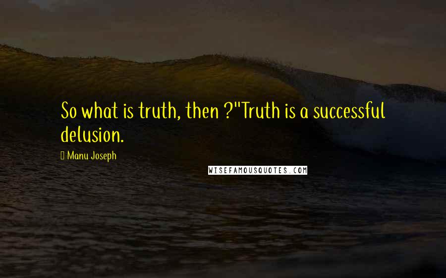 Manu Joseph Quotes: So what is truth, then ?''Truth is a successful delusion.