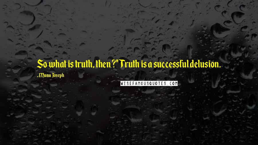 Manu Joseph Quotes: So what is truth, then ?''Truth is a successful delusion.