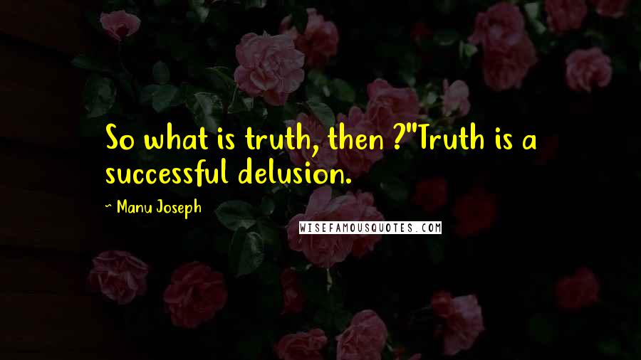 Manu Joseph Quotes: So what is truth, then ?''Truth is a successful delusion.