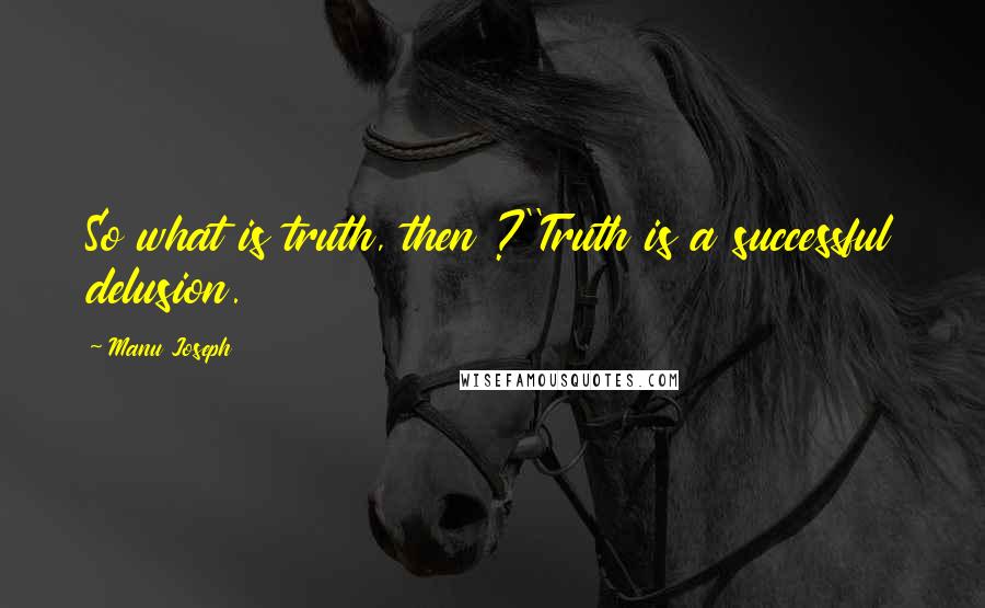 Manu Joseph Quotes: So what is truth, then ?''Truth is a successful delusion.