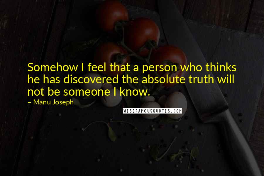 Manu Joseph Quotes: Somehow I feel that a person who thinks he has discovered the absolute truth will not be someone I know.