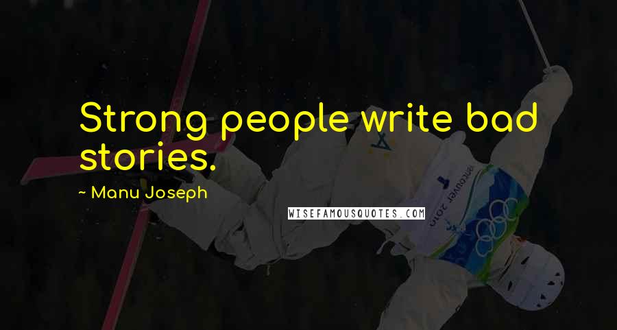 Manu Joseph Quotes: Strong people write bad stories.